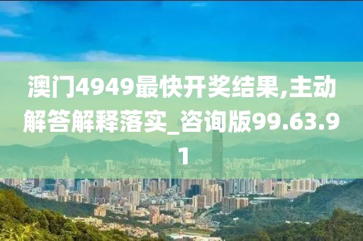 澳门4949最快开奖结果,主动解答解释落实_咨询版99.63.91