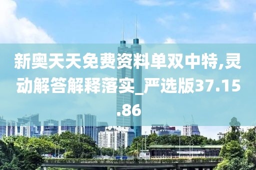 新奥天天免费资料单双中特,灵动解答解释落实_严选版37.15.86