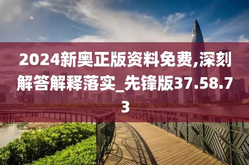 2024新奥正版资料免费,深刻解答解释落实_先锋版37.58.73