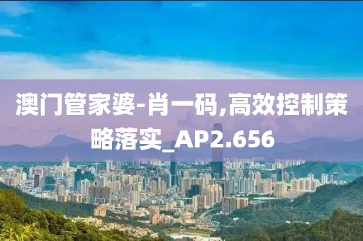 澳门管家婆-肖一码,高效控制策略落实_AP2.656