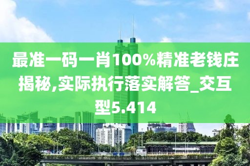 最准一码一肖100%精准老钱庄揭秘,实际执行落实解答_交互型5.414