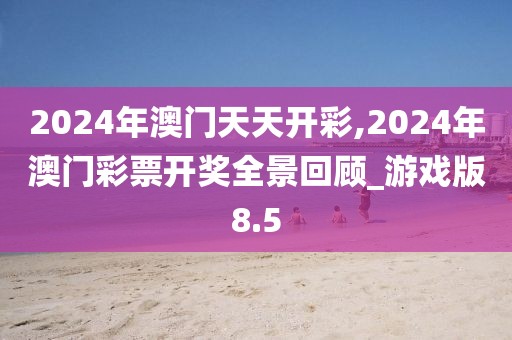 2024年澳门天天开彩,2024年澳门彩票开奖全景回顾_游戏版8.5