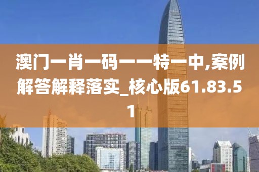 澳门一肖一码一一特一中,案例解答解释落实_核心版61.83.51