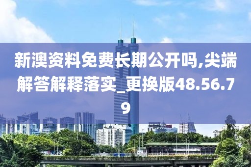 新澳资料免费长期公开吗,尖端解答解释落实_更换版48.56.79