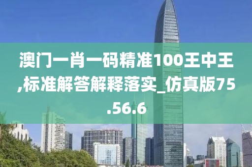 澳门一肖一码精准100王中王,标准解答解释落实_仿真版75.56.6