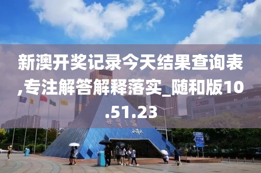 新澳开奖记录今天结果查询表,专注解答解释落实_随和版10.51.23