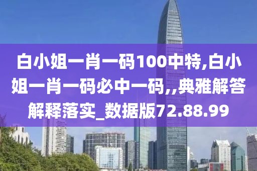 白小姐一肖一码100中特,白小姐一肖一码必中一码,,典雅解答解释落实_数据版72.88.99