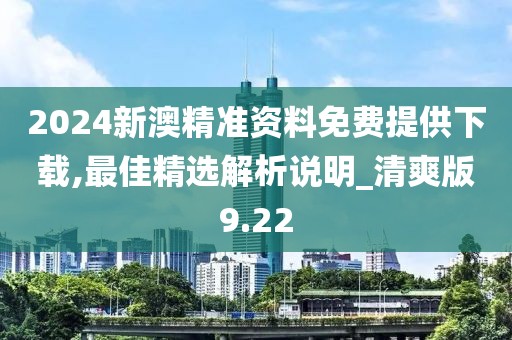 2024新澳精准资料免费提供下载,最佳精选解析说明_清爽版9.22