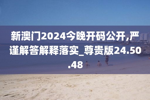 新澳门2024今晚开码公开,严谨解答解释落实_尊贵版24.50.48