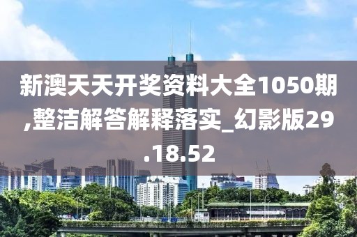 新澳天天开奖资料大全1050期,整洁解答解释落实_幻影版29.18.52