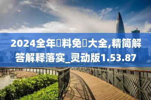 2024全年資料免費大全,精简解答解释落实_灵动版1.53.87