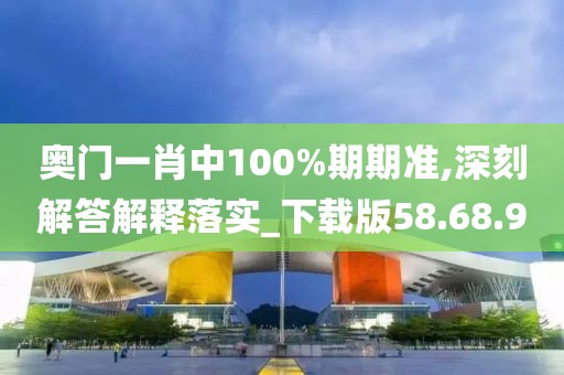 奥门一肖中100%期期准,深刻解答解释落实_下载版58.68.9