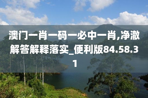 澳门一肖一码一必中一肖,净澈解答解释落实_便利版84.58.31