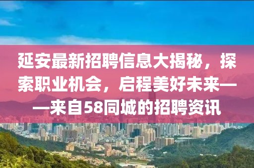 延安最新招聘信息大揭秘，探索职业机会，启程美好未来——来自58同城的招聘资讯