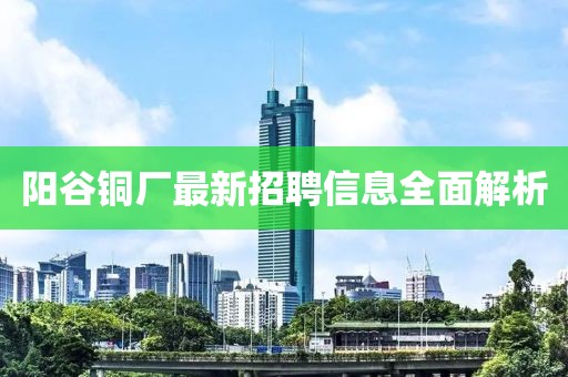 阳谷铜厂最新招聘信息全面解析