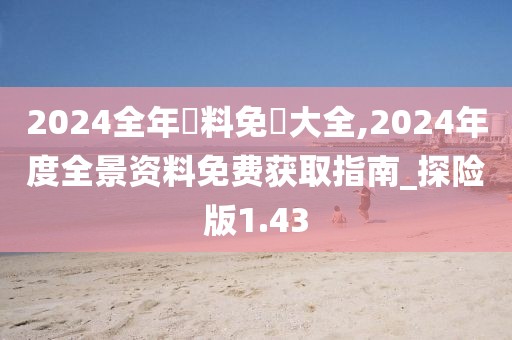 2024全年資料免費大全,2024年度全景资料免费获取指南_探险版1.43