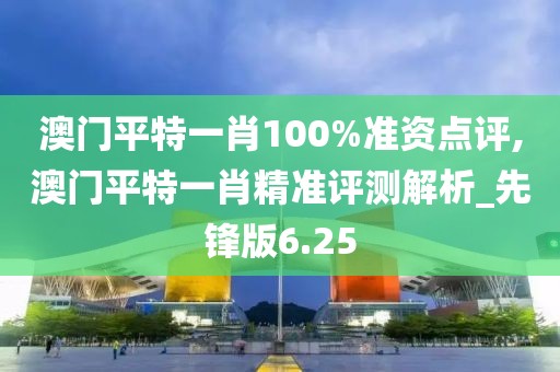 澳门平特一肖100%准资点评,澳门平特一肖精准评测解析_先锋版6.25