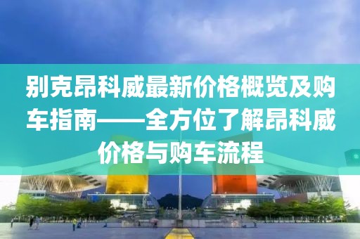 别克昂科威最新价格概览及购车指南——全方位了解昂科威价格与购车流程