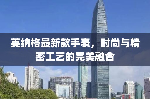 英纳格最新款手表，时尚与精密工艺的完美融合