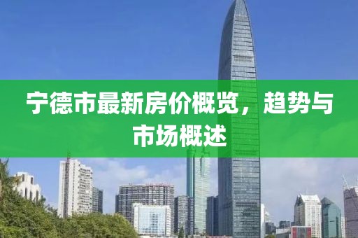 宁德市最新房价概览，趋势与市场概述