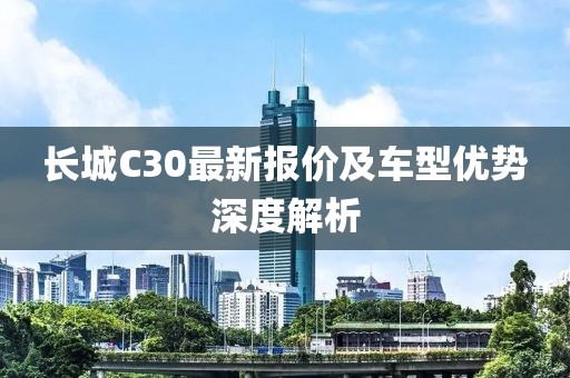 长城C30最新报价及车型优势深度解析