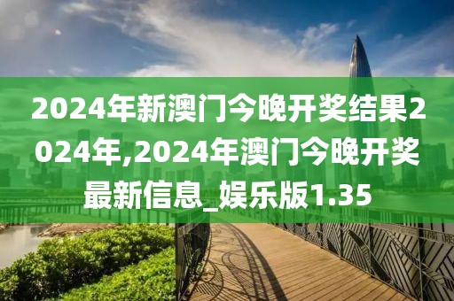 2024年新澳门今晚开奖结果2024年,2024年澳门今晚开奖最新信息_娱乐版1.35