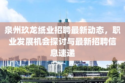 泉州玖龙纸业招聘最新动态，职业发展机会探讨与最新招聘信息速递