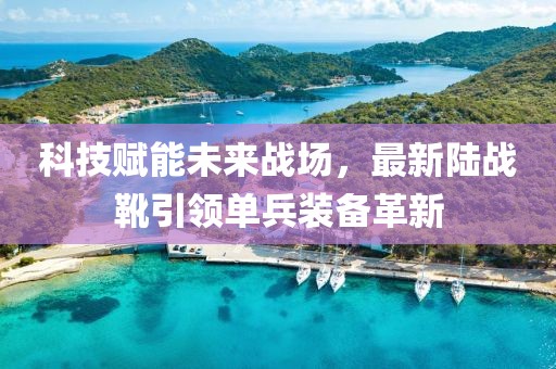 科技赋能未来战场，最新陆战靴引领单兵装备革新