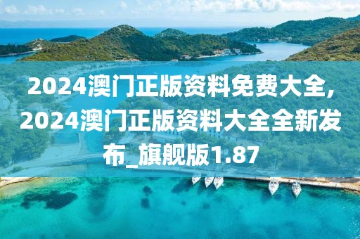 2024澳门正版资料免费大全,2024澳门正版资料大全全新发布_旗舰版1.87