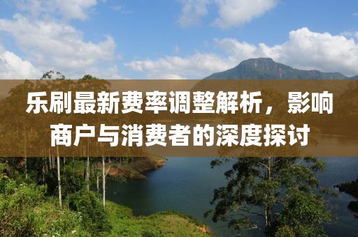 乐刷最新费率调整解析，影响商户与消费者的深度探讨