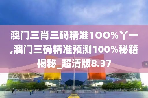 澳门三肖三码精准1OO%丫一,澳门三码精准预测100%秘籍揭秘_超清版8.37