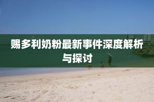 赐多利奶粉最新事件深度解析与探讨