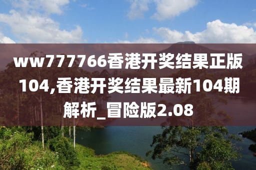 ww777766香港开奖结果正版104,香港开奖结果最新104期解析_冒险版2.08