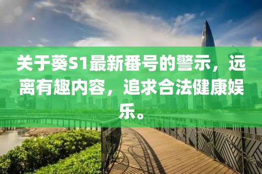 关于葵S1最新番号的警示，远离有趣内容，追求合法健康娱乐。