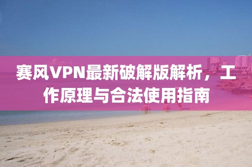 赛风VPN最新破解版解析，工作原理与合法使用指南