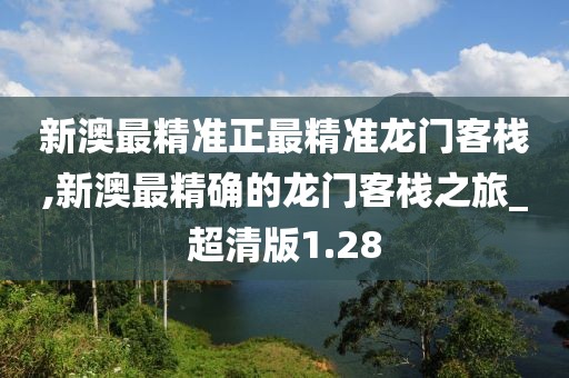 新澳最精准正最精准龙门客栈,新澳最精确的龙门客栈之旅_超清版1.28