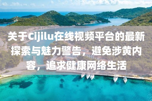 关于Cijilu在线视频平台的最新探索与魅力警告，避免涉黄内容，追求健康网络生活