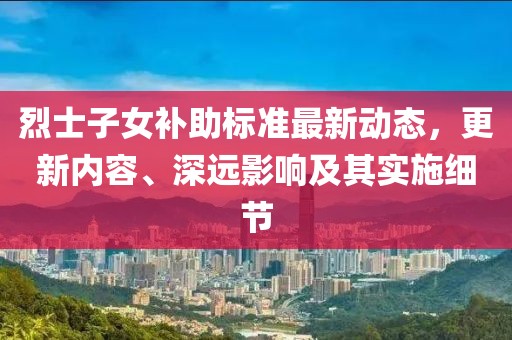 烈士子女补助标准最新动态，更新内容、深远影响及其实施细节