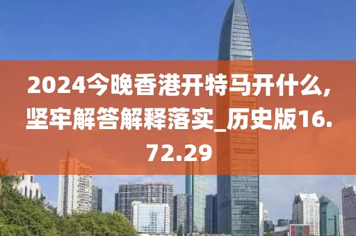 2024今晚香港开特马开什么,坚牢解答解释落实_历史版16.72.29