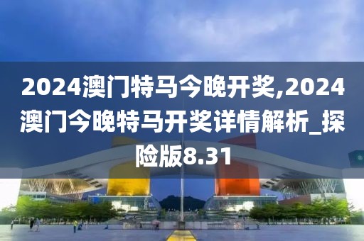 2024澳门特马今晚开奖,2024澳门今晚特马开奖详情解析_探险版8.31