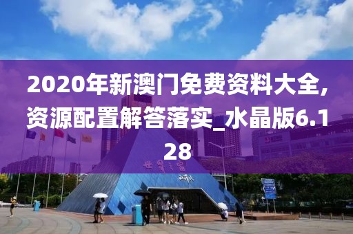 2020年新澳门免费资料大全,资源配置解答落实_水晶版6.128