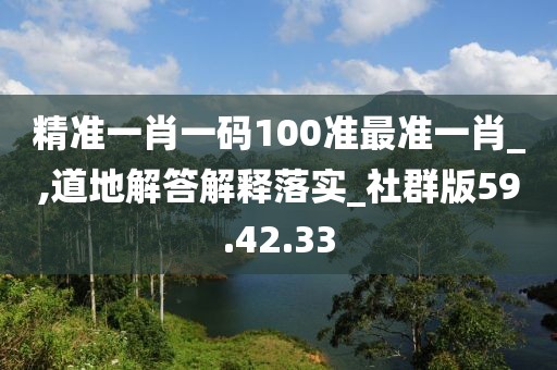 精准一肖一码100准最准一肖_,道地解答解释落实_社群版59.42.33