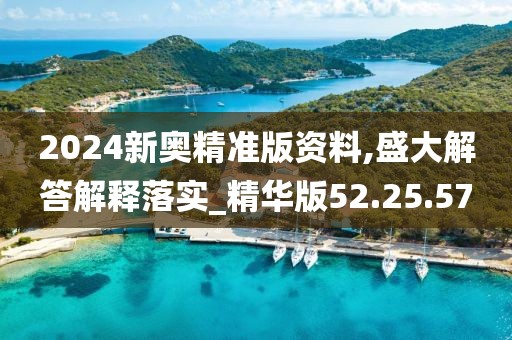 2024新奥精准版资料,盛大解答解释落实_精华版52.25.57