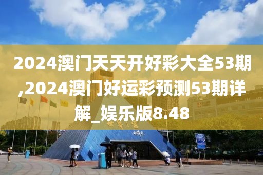 2024澳门天天开好彩大全53期,2024澳门好运彩预测53期详解_娱乐版8.48