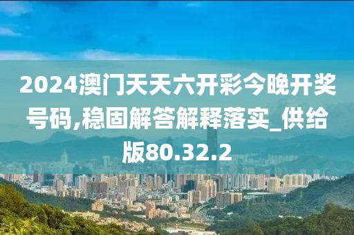 2024澳门天天六开彩今晚开奖号码,稳固解答解释落实_供给版80.32.2