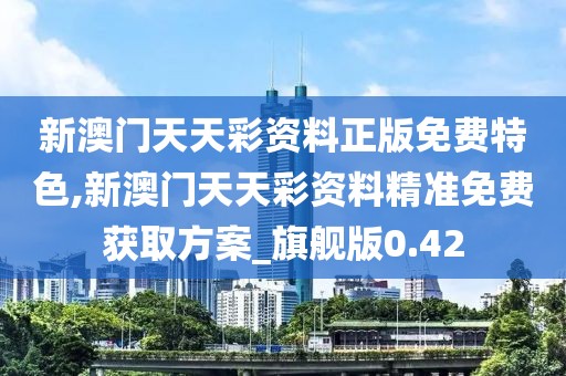 新澳门天天彩资料正版免费特色,新澳门天天彩资料精准免费获取方案_旗舰版0.42