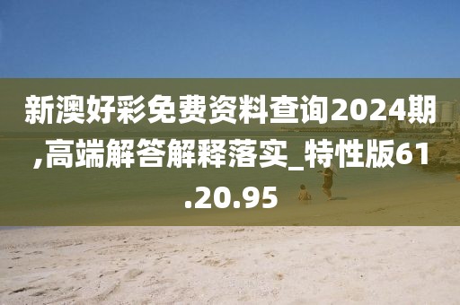 新澳好彩免费资料查询2024期,高端解答解释落实_特性版61.20.95