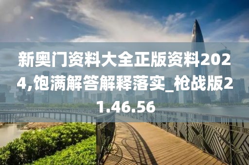 新奥门资料大全正版资料2024,饱满解答解释落实_枪战版21.46.56