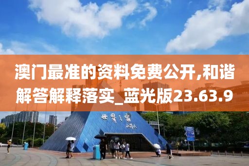 澳门最准的资料免费公开,和谐解答解释落实_蓝光版23.63.90