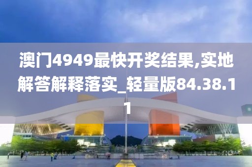 澳门4949最快开奖结果,实地解答解释落实_轻量版84.38.11